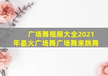 广场舞视频大全2021年最火广场舞广场舞来跳舞