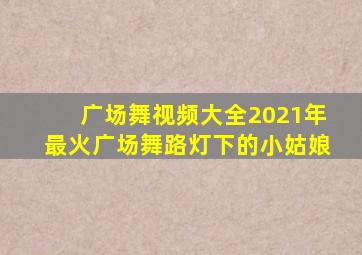 广场舞视频大全2021年最火广场舞路灯下的小姑娘