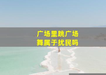 广场里跳广场舞属于扰民吗