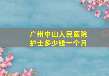 广州中山人民医院护士多少钱一个月