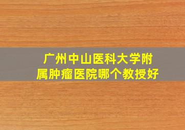 广州中山医科大学附属肿瘤医院哪个教授好