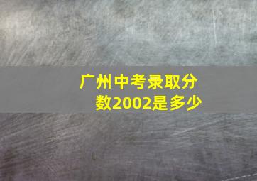 广州中考录取分数2002是多少