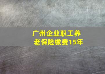 广州企业职工养老保险缴费15年