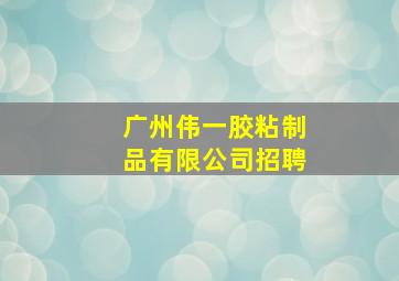 广州伟一胶粘制品有限公司招聘