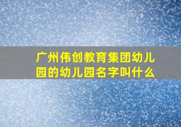 广州伟创教育集团幼儿园的幼儿园名字叫什么