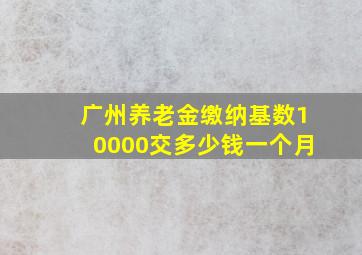 广州养老金缴纳基数10000交多少钱一个月