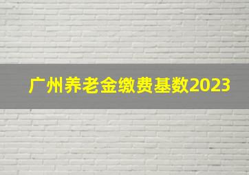 广州养老金缴费基数2023