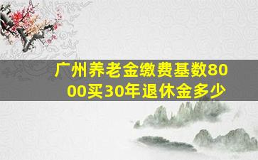 广州养老金缴费基数8000买30年退休金多少