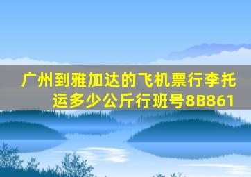 广州到雅加达的飞机票行李托运多少公斤行班号8B861