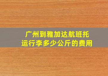 广州到雅加达航班托运行李多少公斤的费用