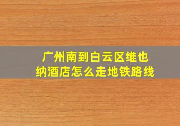 广州南到白云区维也纳酒店怎么走地铁路线