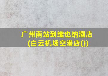 广州南站到维也纳酒店(白云机场空港店())