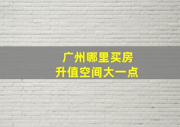 广州哪里买房升值空间大一点