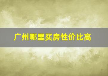 广州哪里买房性价比高