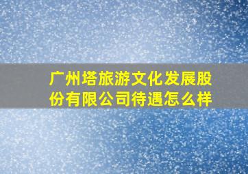 广州塔旅游文化发展股份有限公司待遇怎么样