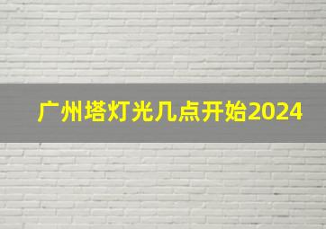 广州塔灯光几点开始2024