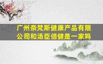 广州奈梵斯健康产品有限公司和汤臣倍健是一家吗