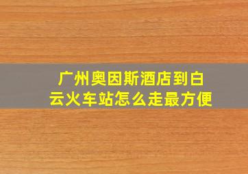 广州奥因斯酒店到白云火车站怎么走最方便