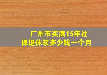 广州市买满15年社保退休领多少钱一个月