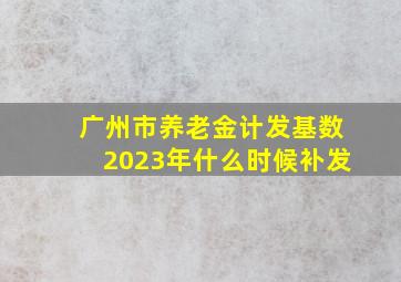 广州市养老金计发基数2023年什么时候补发