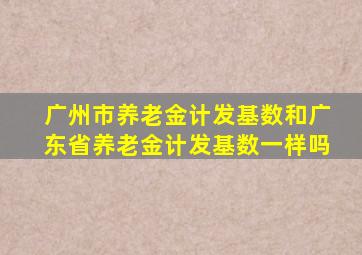 广州市养老金计发基数和广东省养老金计发基数一样吗