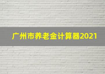 广州市养老金计算器2021