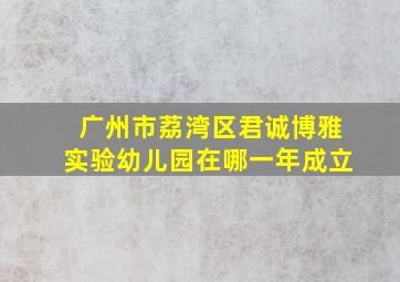 广州市荔湾区君诚博雅实验幼儿园在哪一年成立