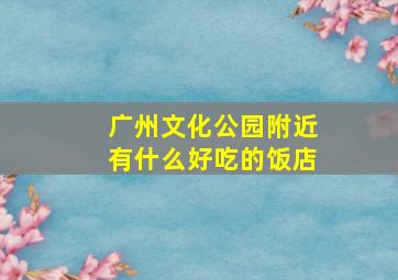 广州文化公园附近有什么好吃的饭店