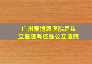 广州爱博恩医院是私立医院吗还是公立医院