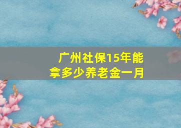 广州社保15年能拿多少养老金一月