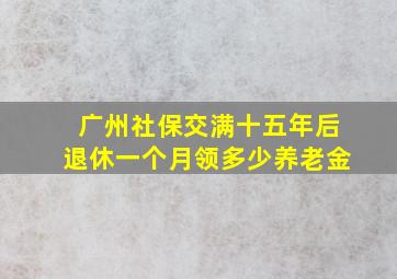 广州社保交满十五年后退休一个月领多少养老金