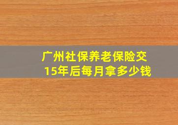 广州社保养老保险交15年后每月拿多少钱