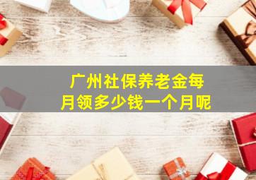 广州社保养老金每月领多少钱一个月呢