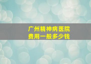 广州精神病医院费用一般多少钱