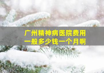 广州精神病医院费用一般多少钱一个月啊