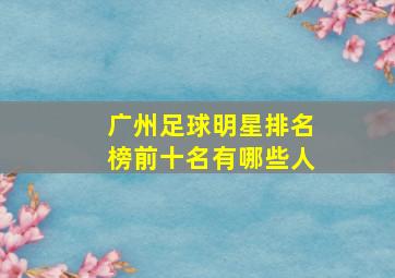 广州足球明星排名榜前十名有哪些人