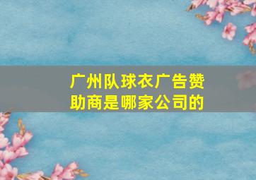 广州队球衣广告赞助商是哪家公司的