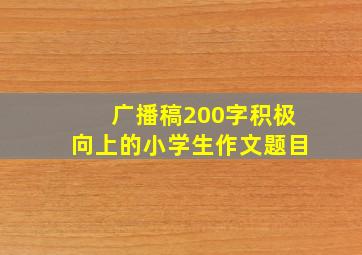 广播稿200字积极向上的小学生作文题目