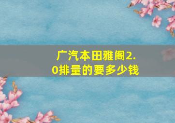 广汽本田雅阁2.0排量的要多少钱