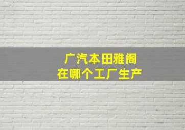 广汽本田雅阁在哪个工厂生产