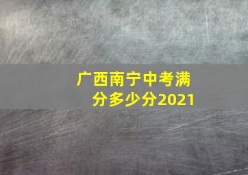 广西南宁中考满分多少分2021