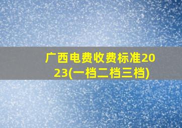 广西电费收费标准2023(一档二档三档)