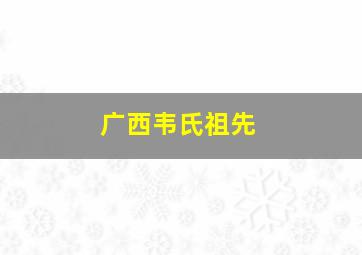 广西韦氏祖先