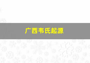 广西韦氏起源