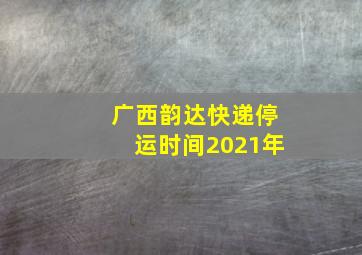 广西韵达快递停运时间2021年