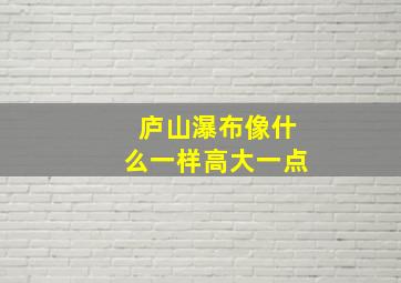 庐山瀑布像什么一样高大一点