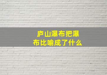 庐山瀑布把瀑布比喻成了什么