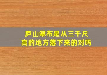 庐山瀑布是从三千尺高的地方落下来的对吗