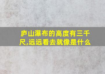 庐山瀑布的高度有三千尺,远远看去就像是什么