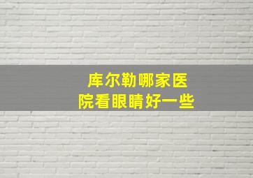 库尔勒哪家医院看眼睛好一些